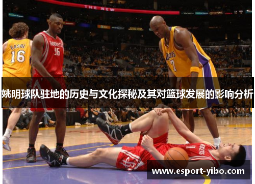 姚明球队驻地的历史与文化探秘及其对篮球发展的影响分析