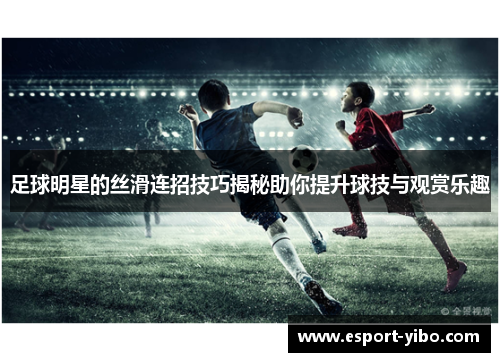 足球明星的丝滑连招技巧揭秘助你提升球技与观赏乐趣