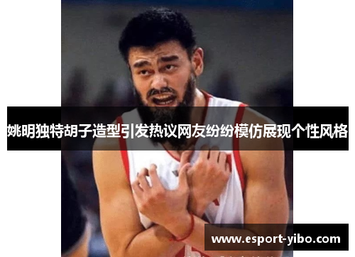 姚明独特胡子造型引发热议网友纷纷模仿展现个性风格