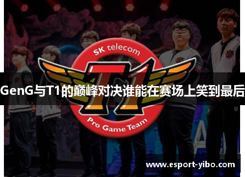 GenG与T1的巅峰对决谁能在赛场上笑到最后